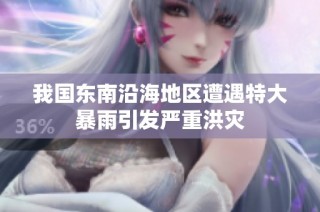 我国东南沿海地区遭遇特大暴雨引发严重洪灾
