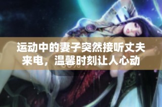 运动中的妻子突然接听丈夫来电，温馨时刻让人心动