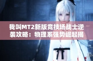 我叫MT2新版竞技场战士逆袭攻略：物理系强势崛起揭秘