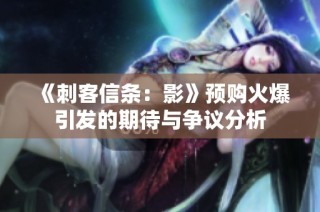 《刺客信条：影》预购火爆引发的期待与争议分析