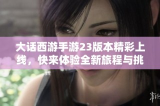 大话西游手游23版本精彩上线，快来体验全新旅程与挑战！