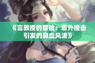 《言教授的冒险：意外撞击引发的鼻血风波》