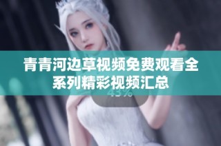 青青河边草视频免费观看全系列精彩视频汇总