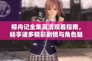 柳舟记全集高清观看指南，畅享诸多精彩剧情与角色魅力