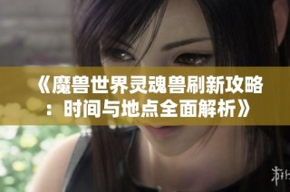 《魔兽世界灵魂兽刷新攻略：时间与地点全面解析》