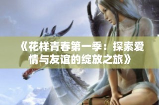 《花样青春第一季：探索爱情与友谊的绽放之旅》
