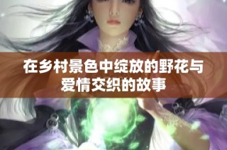 在乡村景色中绽放的野花与爱情交织的故事