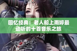 回忆经典：老人船上雨婷最动听的十首音乐之旅
