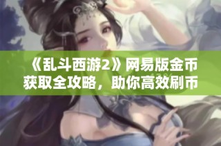 《乱斗西游2》网易版金币获取全攻略，助你高效刷币！