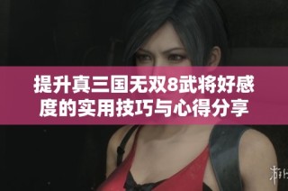 提升真三国无双8武将好感度的实用技巧与心得分享
