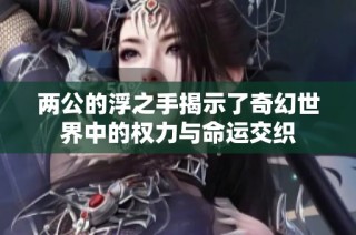 两公的浮之手揭示了奇幻世界中的权力与命运交织
