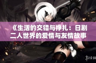 《生活的交错与挣扎：日剧二人世界的爱情与友情故事》