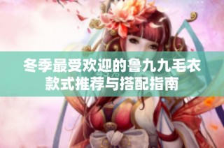 冬季最受欢迎的鲁九九毛衣款式推荐与搭配指南