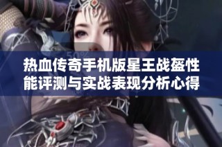 热血传奇手机版星王战盔性能评测与实战表现分析心得