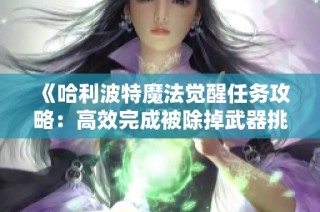 《哈利波特魔法觉醒任务攻略：高效完成被除掉武器挑战秘籍》