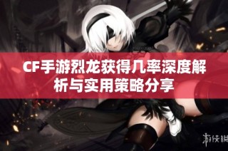 CF手游烈龙获得几率深度解析与实用策略分享