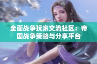 全面战争玩家交流社区：帝国战争策略与分享平台