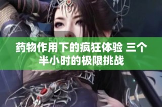 药物作用下的疯狂体验 三个半小时的极限挑战