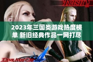 2023年三国类游戏热度榜单 新旧经典作品一网打尽