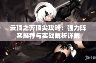云顶之弈顶尖攻略：强力阵容推荐与实战解析详解