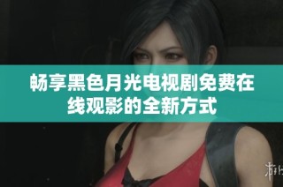 畅享黑色月光电视剧免费在线观影的全新方式