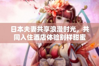 日本夫妻共享浪漫时光，共同入住酒店体验别样甜蜜