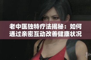 老中医独特疗法揭秘：如何通过亲密互动改善健康状况