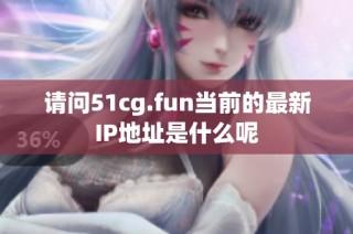 请问51cg.fun当前的最新IP地址是什么呢