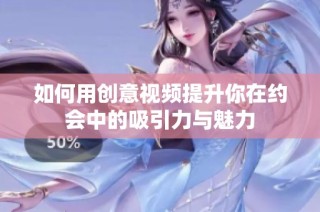 如何用创意视频提升你在约会中的吸引力与魅力