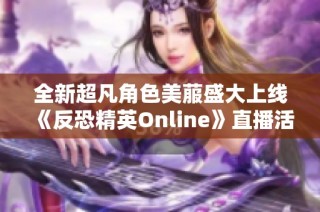 全新超凡角色美菔盛大上线《反恐精英Online》直播活动来袭