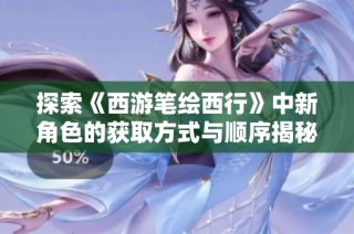 探索《西游笔绘西行》中新角色的获取方式与顺序揭秘