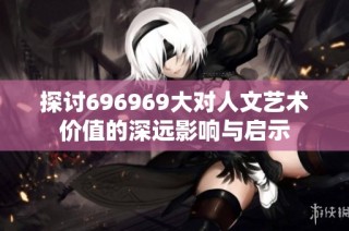 探讨696969大对人文艺术价值的深远影响与启示