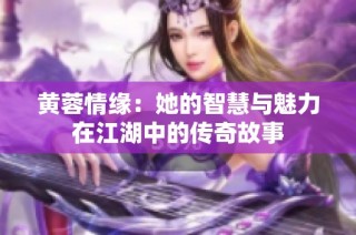 黄蓉情缘：她的智慧与魅力在江湖中的传奇故事