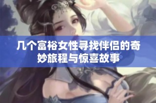 几个富裕女性寻找伴侣的奇妙旅程与惊喜故事