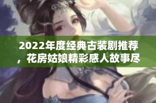 2022年度经典古装剧推荐，花房姑娘精彩感人故事尽在其中