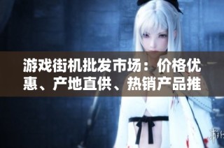 游戏街机批发市场：价格优惠、产地直供、热销产品推荐