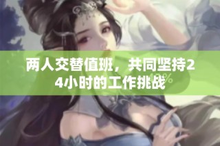 两人交替值班，共同坚持24小时的工作挑战