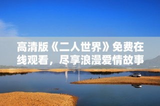 高清版《二人世界》免费在线观看，尽享浪漫爱情故事