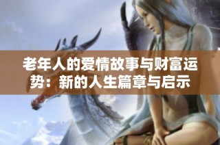 老年人的爱情故事与财富运势：新的人生篇章与启示