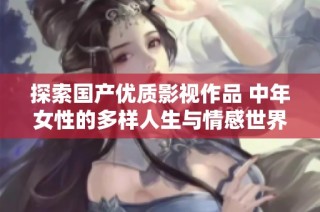 探索国产优质影视作品 中年女性的多样人生与情感世界