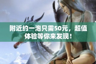 附近约一泡只需50元，超值体验等你来发现！