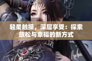 轻柔触摸，深层享受：探索放松与幸福的新方式