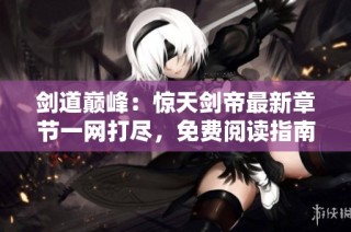 剑道巅峰：惊天剑帝最新章节一网打尽，免费阅读指南