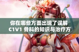 你在哪些方面出现了误解 C1V1 骨科的知识与治疗方法解析
