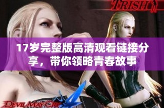 17岁完整版高清观看链接分享，带你领略青春故事