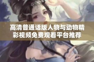 高清普通话版人物与动物精彩视频免费观看平台推荐