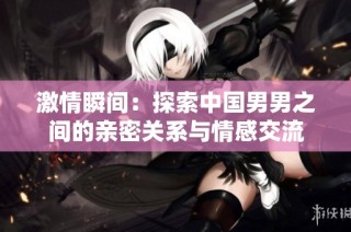 激情瞬间：探索中国男男之间的亲密关系与情感交流