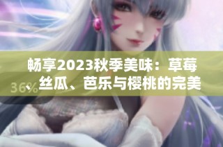 畅享2023秋季美味：草莓、丝瓜、芭乐与樱桃的完美搭配