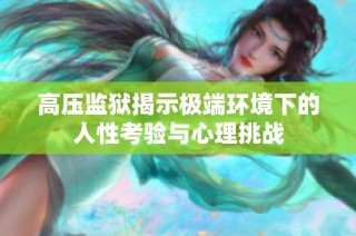 高压监狱揭示极端环境下的人性考验与心理挑战