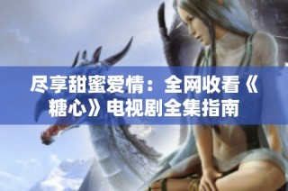 尽享甜蜜爱情：全网收看《糖心》电视剧全集指南